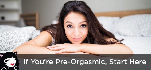 If You’re Pre-Orgasmic, Start Here If You're Pre-Orgasmic, Start Here