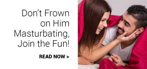 don't frown on him masturbating, join the fun!